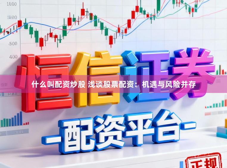什么叫配资炒股 浅谈股票配资：机遇与风险并存