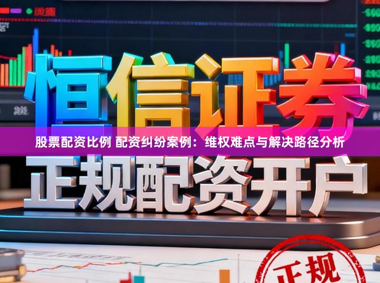 股票配资比例 配资纠纷案例：维权难点与解决路径分析