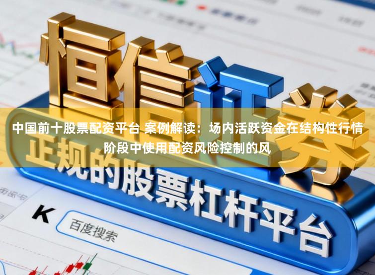 中国前十股票配资平台 案例解读：场内活跃资金在结构性行情阶段中使用配资风险控制的风