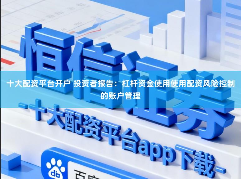 十大配资平台开户 投资者报告：杠杆资金使用使用配资风险控制的账户管理