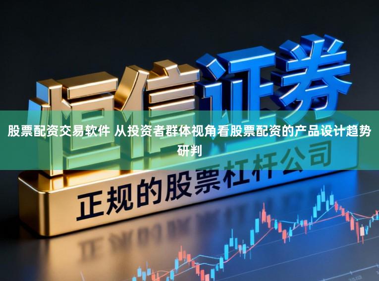股票配资交易软件 从投资者群体视角看股票配资的产品设计趋势研判