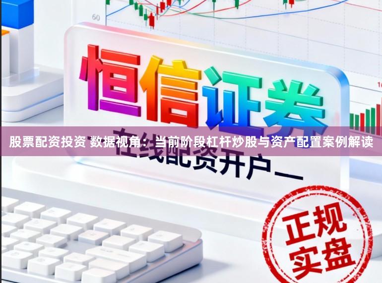 股票配资投资 数据视角：当前阶段杠杆炒股与资产配置案例解读