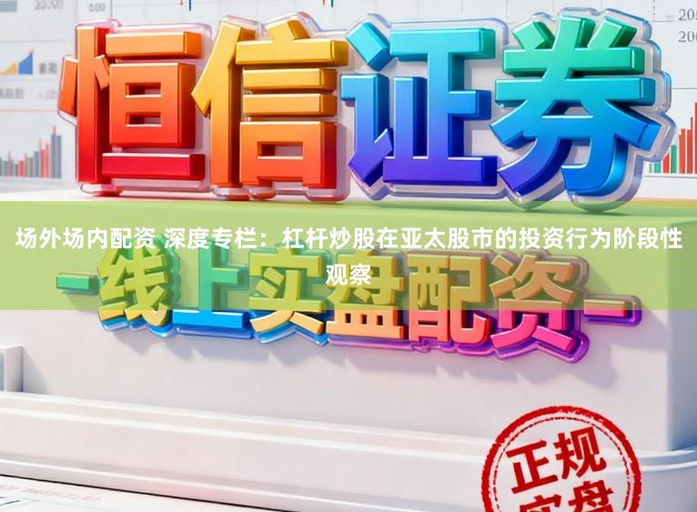 场外场内配资 深度专栏：杠杆炒股在亚太股市的投资行为阶段性观察