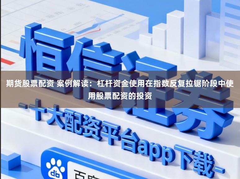 期货股票配资 案例解读：杠杆资金使用在指数反复拉锯阶段中使用股票配资的投资
