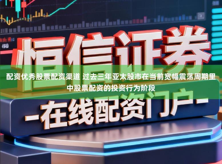 配资优秀股票配资渠道 过去三年亚太股市在当前宽幅震荡周期里中股票配资的投资行为阶段