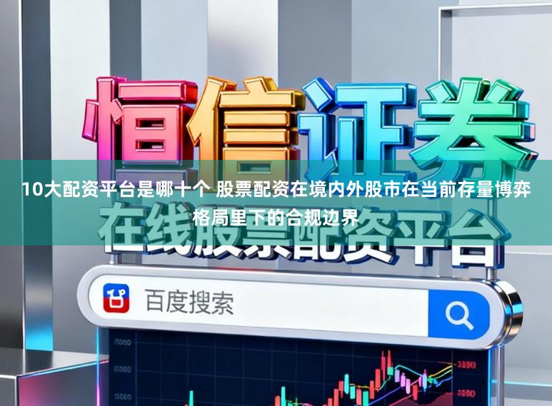 10大配资平台是哪十个 股票配资在境内外股市在当前存量博弈格局里下的合规边界