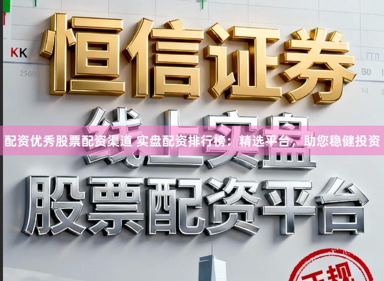 配资优秀股票配资渠道 实盘配资排行榜：精选平台，助您稳健投资