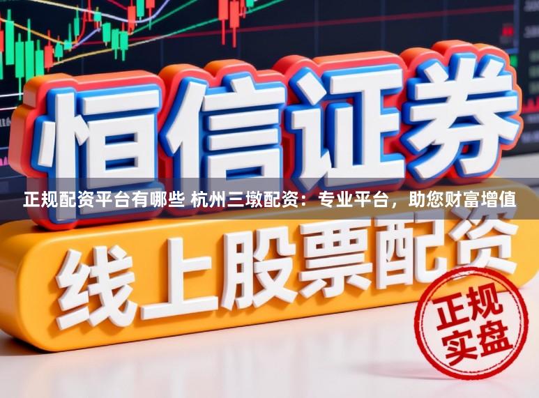 正规配资平台有哪些 杭州三墩配资：专业平台，助您财富增值