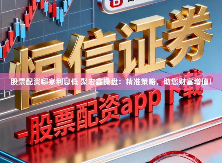 股票配资哪家利息低 聚宏鑫操盘：精准策略，助您财富增值！
