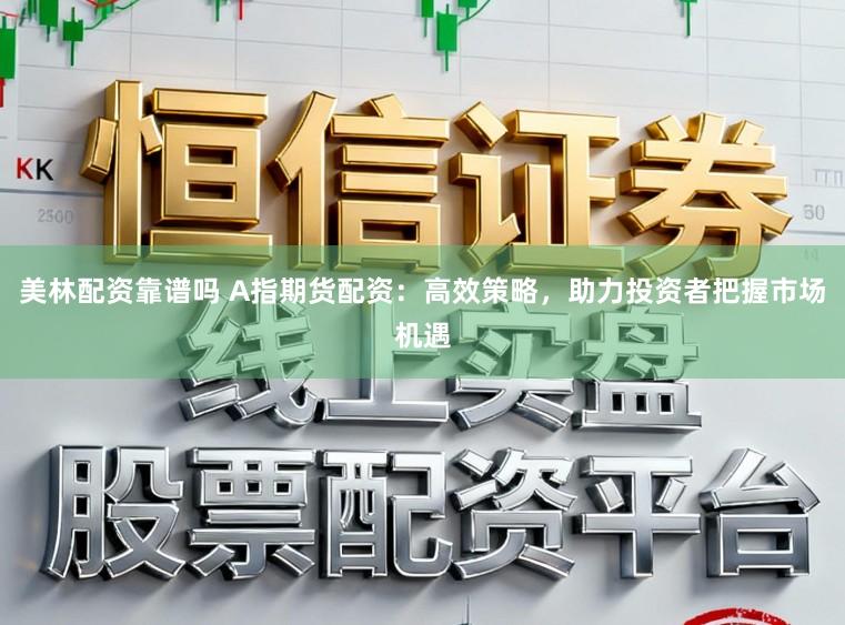 美林配资靠谱吗 A指期货配资：高效策略，助力投资者把握市场机遇