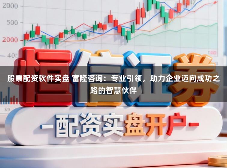 股票配资软件实盘 富隆咨询：专业引领，助力企业迈向成功之路的智慧伙伴
