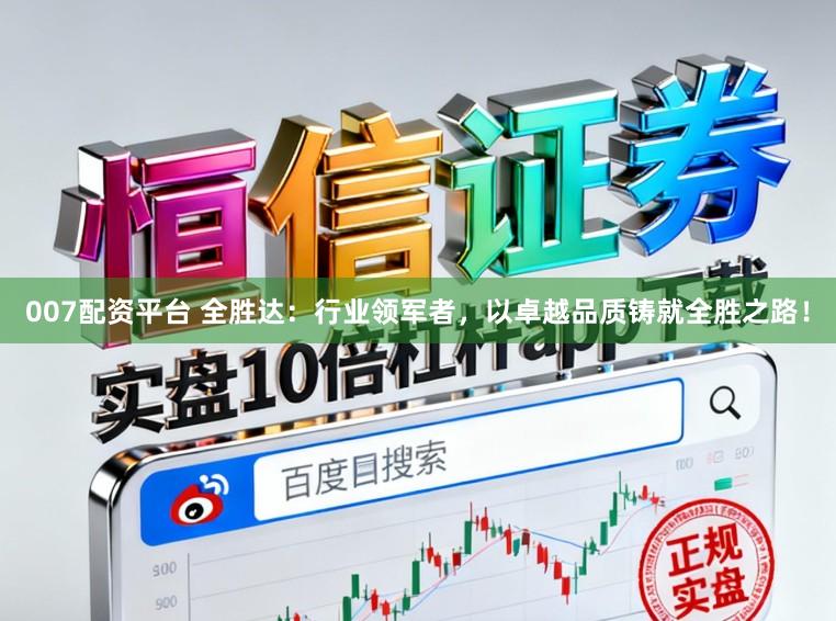 007配资平台 全胜达：行业领军者，以卓越品质铸就全胜之路！