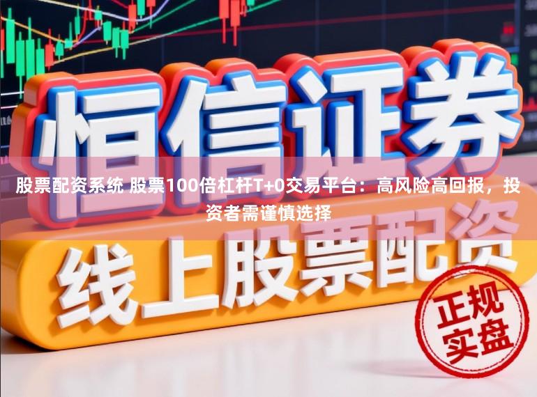 股票配资系统 股票100倍杠杆T+0交易平台：高风险高回报，投资者需谨慎选择
