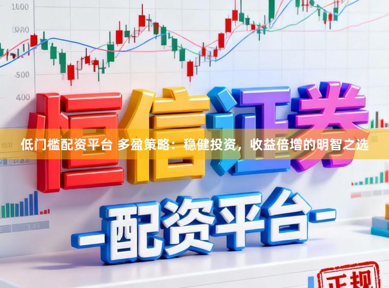 低门槛配资平台 多盈策略：稳健投资，收益倍增的明智之选