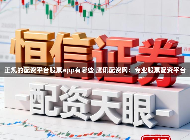 正规的配资平台股票app有哪些 鹰讯配资网：专业股票配资平台