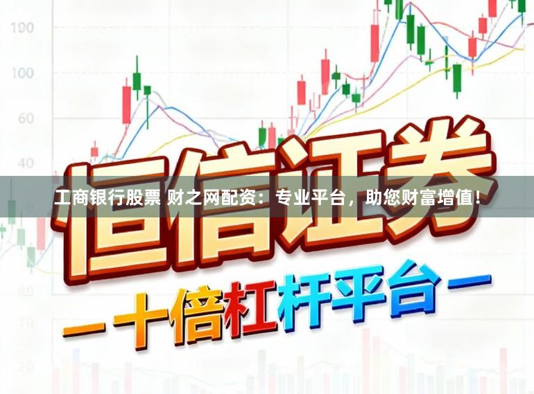 工商银行股票 财之网配资：专业平台，助您财富增值！