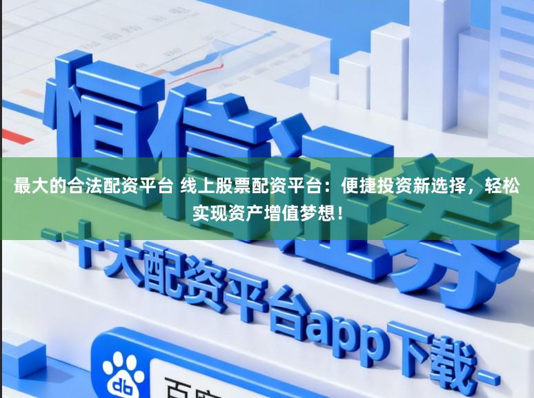 最大的合法配资平台 线上股票配资平台：便捷投资新选择，轻松实现资产增值梦想！