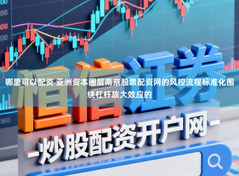 哪里可以配资 亚洲资本圈层南京股票配资网的风控流程标准化围绕杠杆放大效应的
