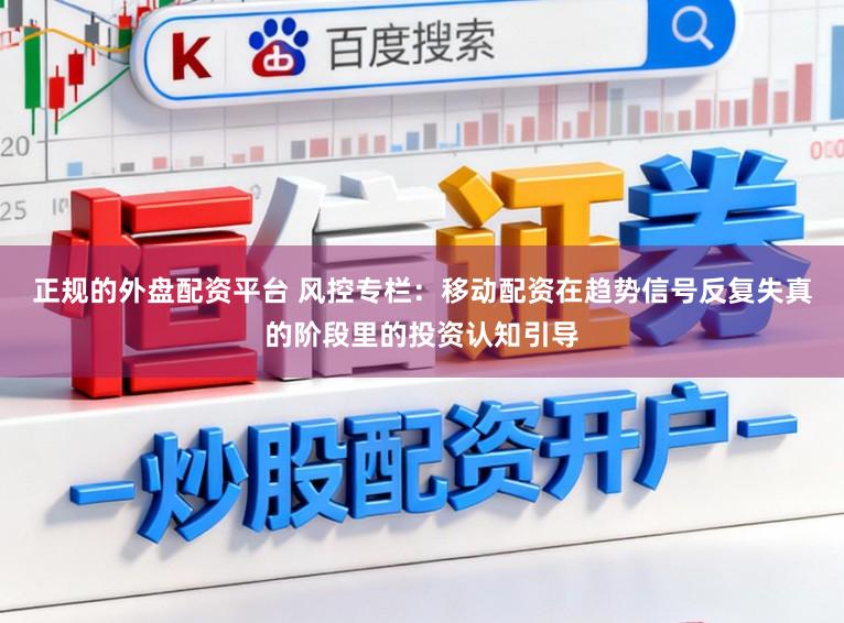 正规的外盘配资平台 风控专栏：移动配资在趋势信号反复失真的阶段里的投资认知引导