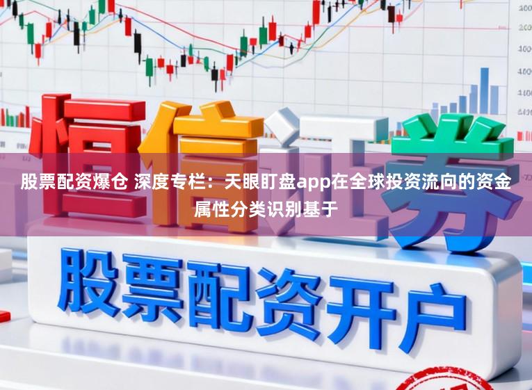 股票配资爆仓 深度专栏：天眼盯盘app在全球投资流向的资金属性分类识别基于