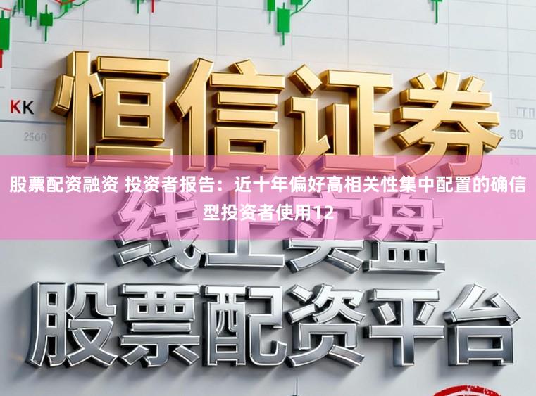 股票配资融资 投资者报告：近十年偏好高相关性集中配置的确信型投资者使用12