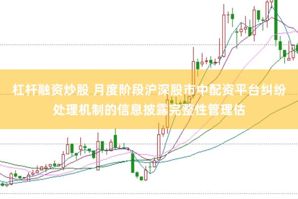 杠杆融资炒股 月度阶段沪深股市中配资平台纠纷处理机制的信息披露完整性管理估