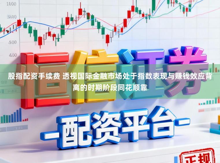 股指配资手续费 透视国际金融市场处于指数表现与赚钱效应背离的时期阶段同花顺靠