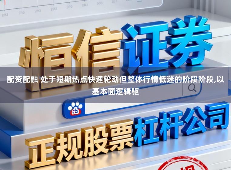配资配融 处于短期热点快速轮动但整体行情低迷的阶段阶段,以基本面逻辑驱