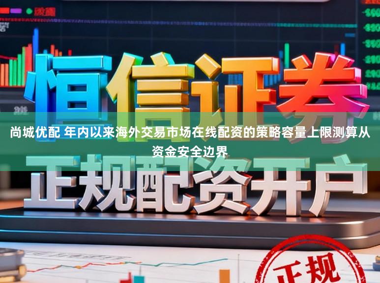 尚城优配 年内以来海外交易市场在线配资的策略容量上限测算从资金安全边界
