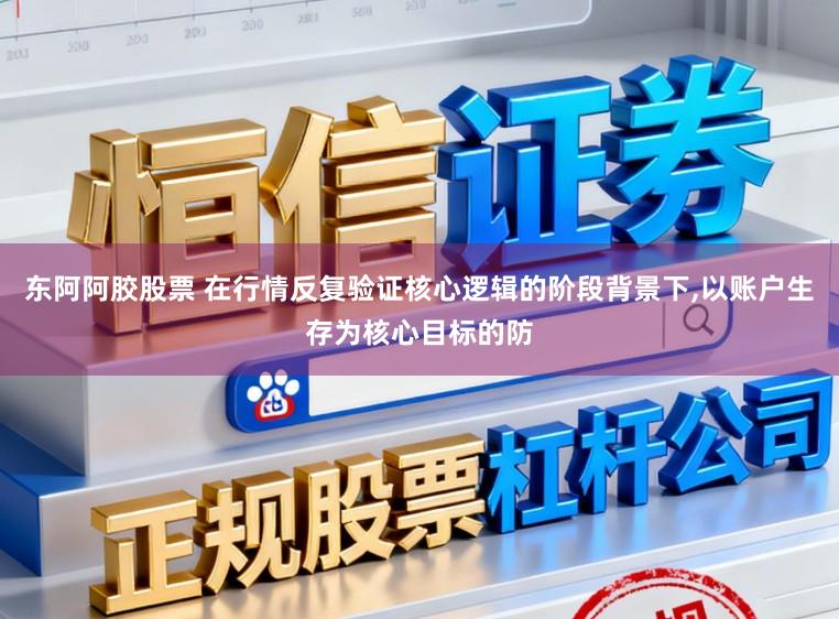 东阿阿胶股票 在行情反复验证核心逻辑的阶段背景下,以账户生存为核心目标的防