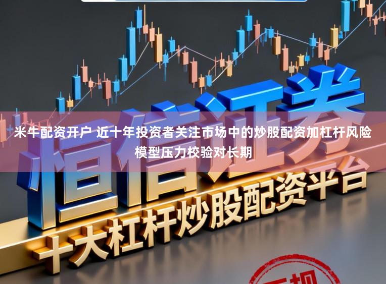 米牛配资开户 近十年投资者关注市场中的炒股配资加杠杆风险模型压力校验对长期