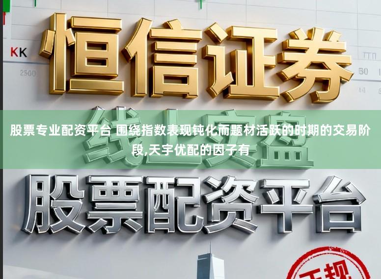 股票专业配资平台 围绕指数表现钝化而题材活跃的时期的交易阶段,天宇优配的因子有