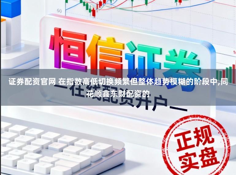 证券配资官网 在指数高低切换频繁但整体趋势模糊的阶段中,同花顺鑫东财配资的