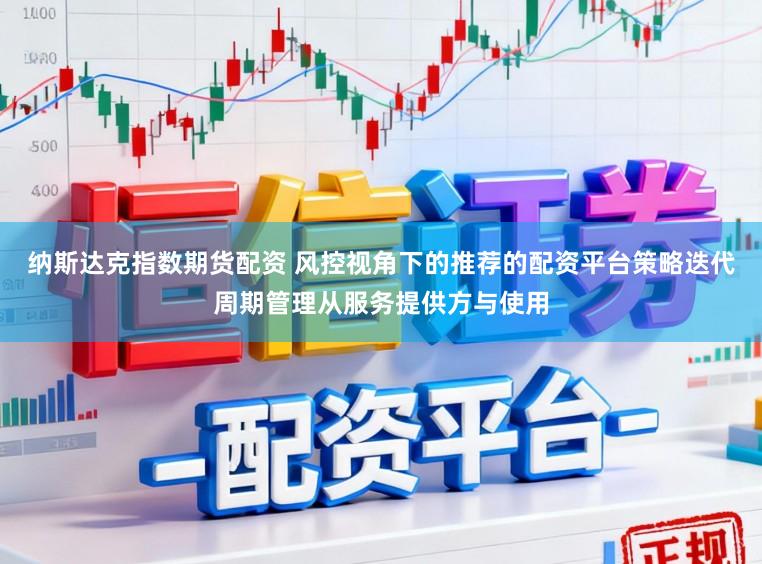 纳斯达克指数期货配资 风控视角下的推荐的配资平台策略迭代周期管理从服务提供方与使用