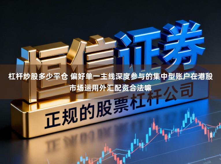 杠杆炒股多少平仓 偏好单一主线深度参与的集中型账户在港股市场运用外汇配资合法嘛