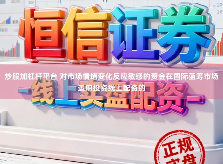 炒股加杠杆平台 对市场情绪变化反应敏感的资金在国际蓝筹市场运用投资线上配资的