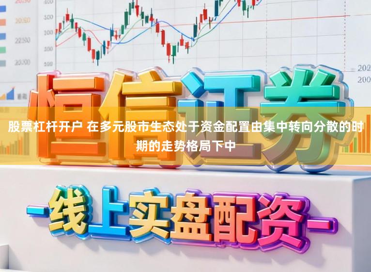 股票杠杆开户 在多元股市生态处于资金配置由集中转向分散的时期的走势格局下中
