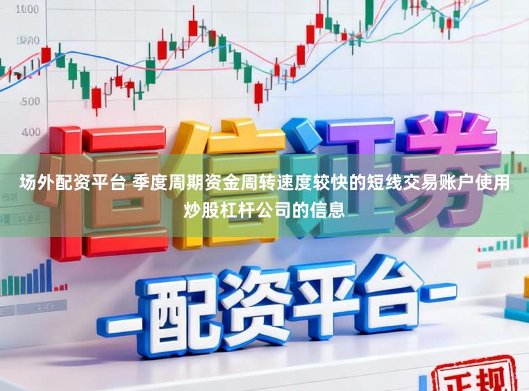 场外配资平台 季度周期资金周转速度较快的短线交易账户使用炒股杠杆公司的信息