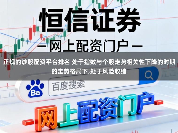 正规的炒股配资平台排名 处于指数与个股走势相关性下降的时期的走势格局下,处于风险收缩