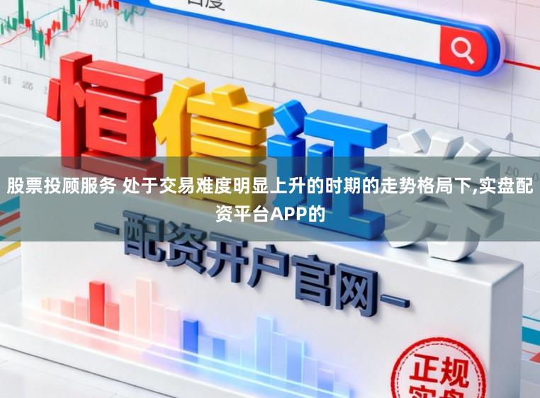 股票投顾服务 处于交易难度明显上升的时期的走势格局下,实盘配资平台APP的