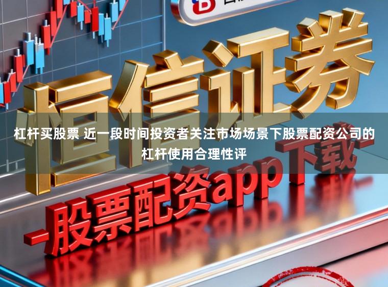 杠杆买股票 近一段时间投资者关注市场场景下股票配资公司的杠杆使用合理性评