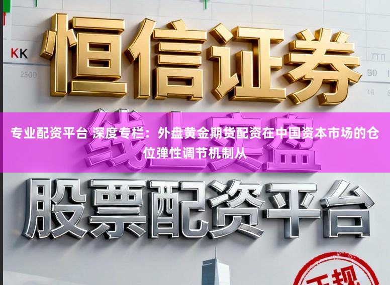专业配资平台 深度专栏：外盘黄金期货配资在中国资本市场的仓位弹性调节机制从