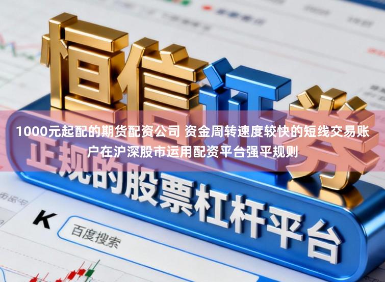 1000元起配的期货配资公司 资金周转速度较快的短线交易账户在沪深股市运用配资平台强平规则