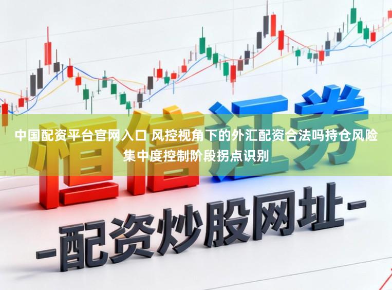 中国配资平台官网入口 风控视角下的外汇配资合法吗持仓风险集中度控制阶段拐点识别