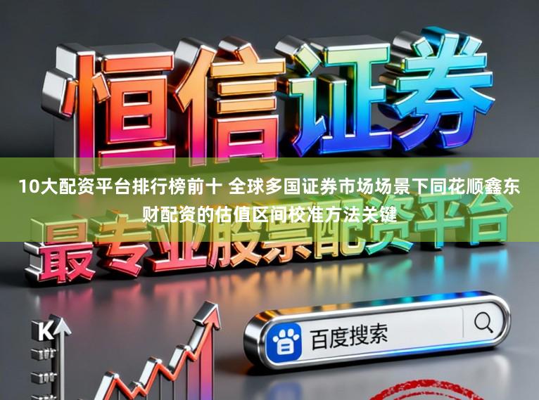 10大配资平台排行榜前十 全球多国证券市场场景下同花顺鑫东财配资的估值区间校准方法关键