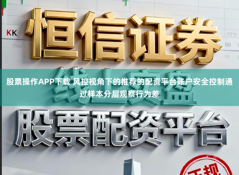 股票操作APP下载 风控视角下的推荐的配资平台账户安全控制通过样本分层观察行为差