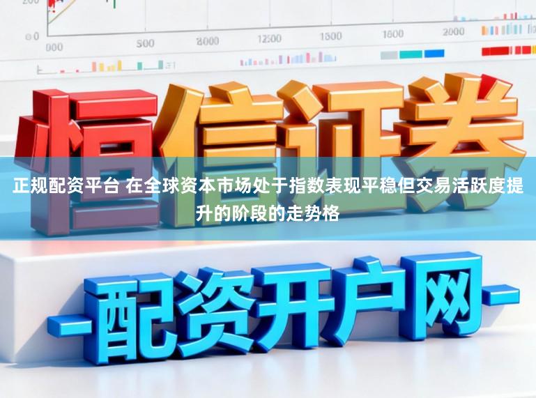 正规配资平台 在全球资本市场处于指数表现平稳但交易活跃度提升的阶段的走势格