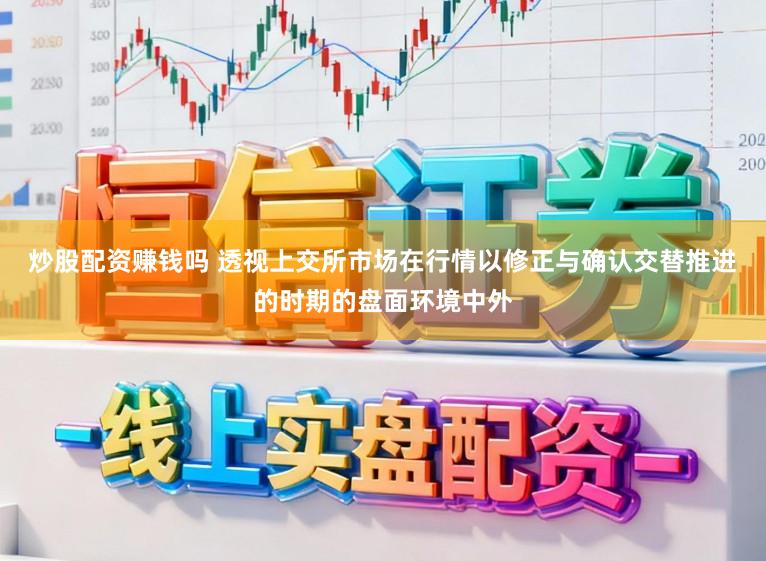 炒股配资赚钱吗 透视上交所市场在行情以修正与确认交替推进的时期的盘面环境中外