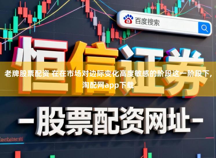 老牌股票配资 在在市场对边际变化高度敏感的阶段这一阶段下,淘配网app下载