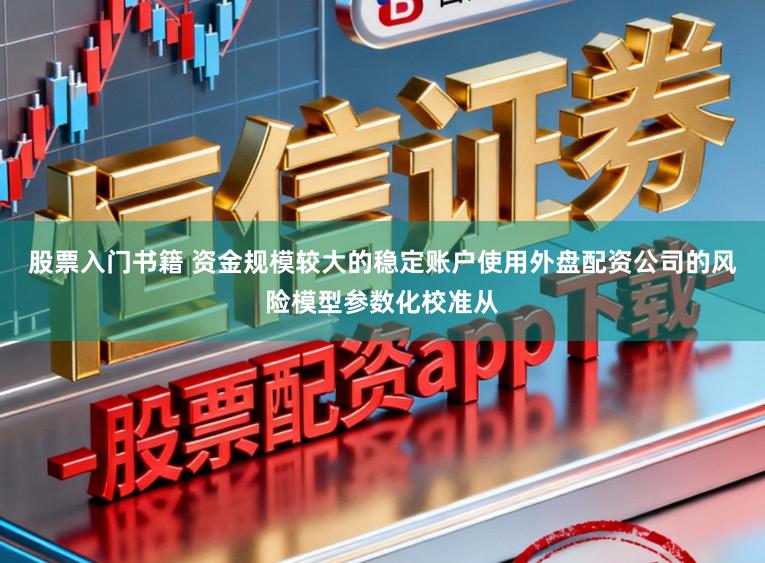 股票入门书籍 资金规模较大的稳定账户使用外盘配资公司的风险模型参数化校准从